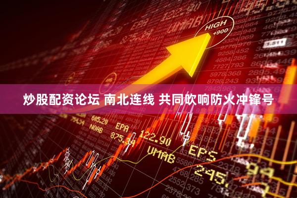 炒股配资论坛 南北连线 共同吹响防火冲锋号
