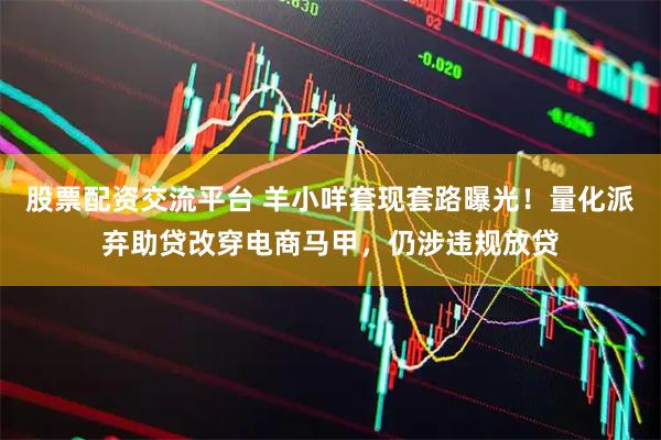 股票配资交流平台 羊小咩套现套路曝光！量化派弃助贷改穿电商马甲，仍涉违规放贷