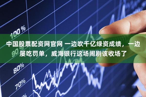 中国股票配资网官网 一边吹千亿绿资成绩，一边屡吃罚单，威海银行这场闹剧该收场了