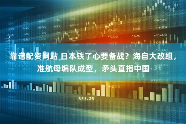 靠谱配资网站 日本铁了心要备战？海自大改组，准航母编队成型，矛头直指中国
