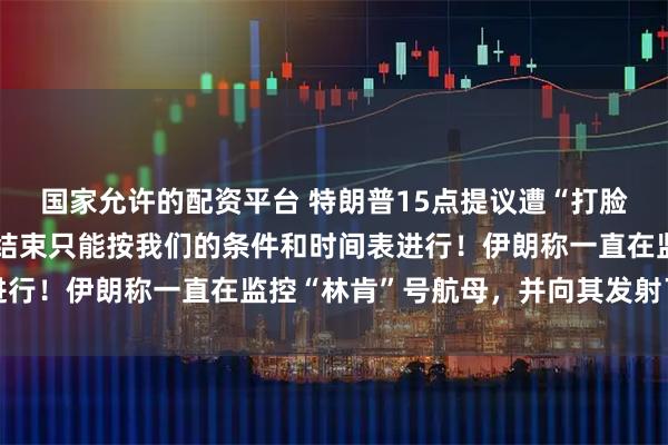 国家允许的配资平台 特朗普15点提议遭“打脸”，伊朗官员：战争的结束只能按我们的条件和时间表进行！伊朗称一直在监控“林肯”号航母，并向其发射了导弹
