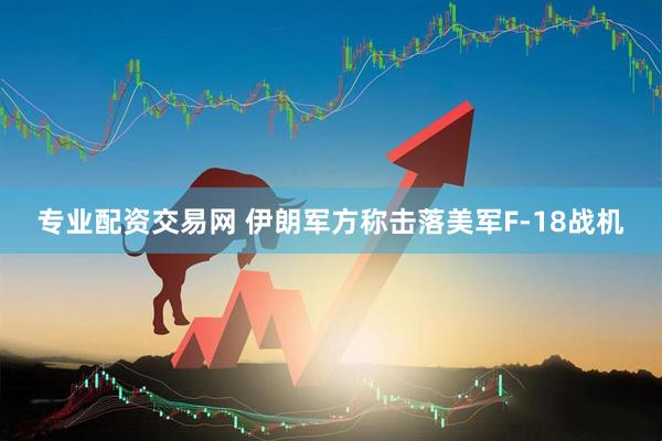 专业配资交易网 伊朗军方称击落美军F-18战机