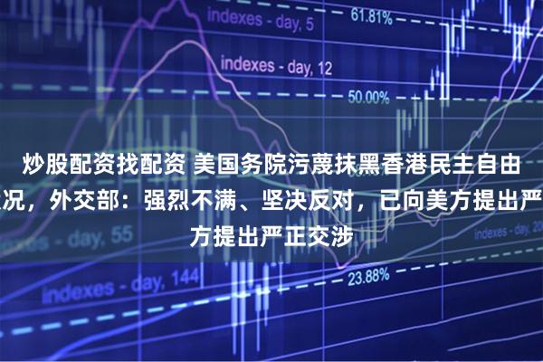 炒股配资找配资 美国务院污蔑抹黑香港民主自由法治状况，外交部：强烈不满、坚决反对，已向美方提出严正交涉