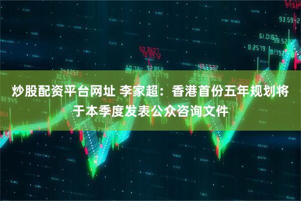 炒股配资平台网址 李家超：香港首份五年规划将于本季度发表公众咨询文件