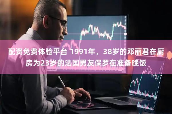 配资免费体验平台 1991年，38岁的邓丽君在厨房为23岁的法国男友保罗在准备晚饭