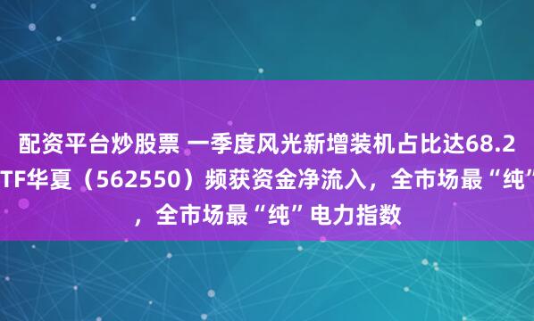 配资平台炒股票 一季度风光新增装机占比达68.2%！绿电ETF华夏（562550）频获资金净流入，全市场最“纯”电力指数