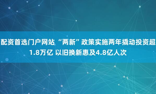 配资首选门户网站 “两新”政策实施两年撬动投资超1.8万亿 以旧换新惠及4.8亿人次