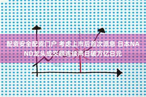 配资安全配资门户 考虑上市后首次派息 日本NAND龙头成交额连续两日破万亿日元