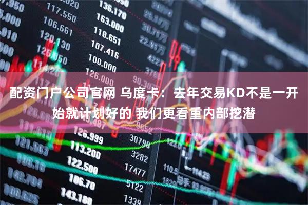 配资门户公司官网 乌度卡：去年交易KD不是一开始就计划好的 我们更看重内部挖潜