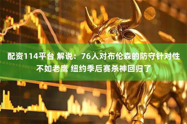 配资114平台 解说：76人对布伦森的防守针对性不如老鹰 纽约季后赛杀神回归了
