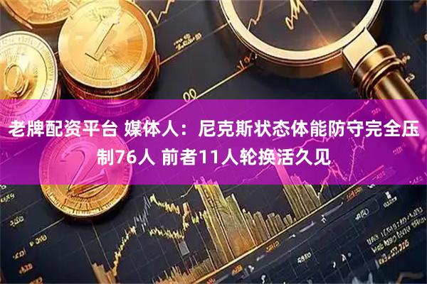 老牌配资平台 媒体人：尼克斯状态体能防守完全压制76人 前者11人轮换活久见