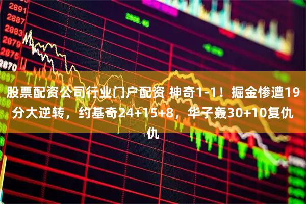 股票配资公司行业门户配资 神奇1-1！掘金惨遭19分大逆转，约基奇24+15+8，华子轰30+10复仇