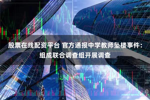 股票在线配资平台 官方通报中学教师坠楼事件：组成联合调查组开展调查