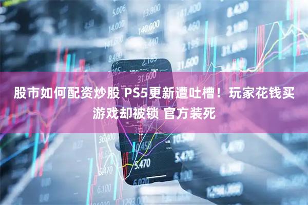 股市如何配资炒股 PS5更新遭吐槽！玩家花钱买游戏却被锁 官方装死