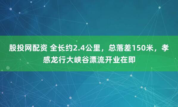 股投网配资 全长约2.4公里，总落差150米，孝感龙行大峡谷漂流开业在即