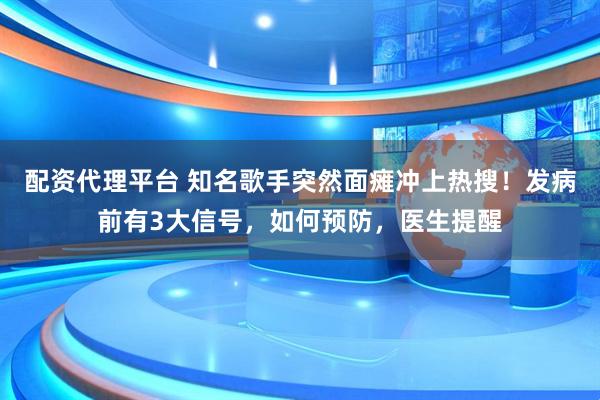 配资代理平台 知名歌手突然面瘫冲上热搜！发病前有3大信号，如何预防，医生提醒