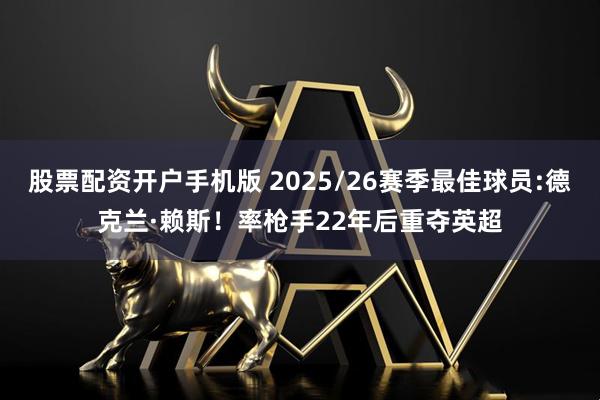 股票配资开户手机版 2025/26赛季最佳球员:德克兰·赖斯！率枪手22年后重夺英超