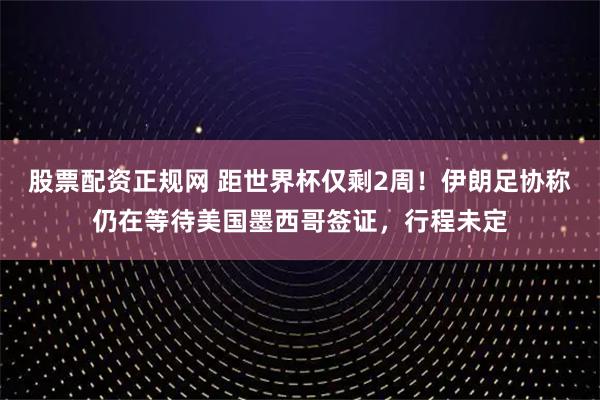 股票配资正规网 距世界杯仅剩2周！伊朗足协称仍在等待美国墨西哥签证，行程未定