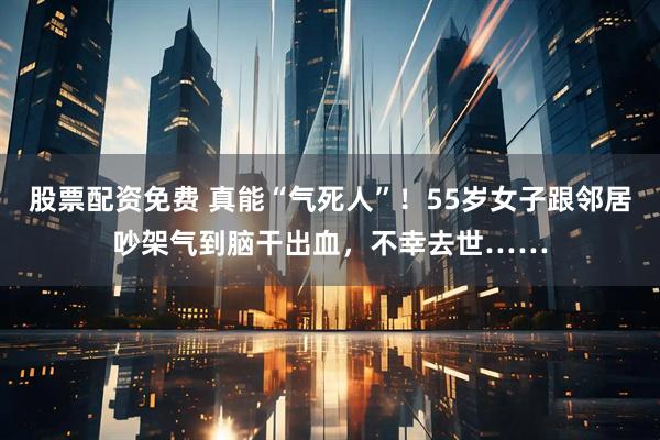 股票配资免费 真能“气死人”！55岁女子跟邻居吵架气到脑干出血，不幸去世……