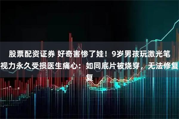 股票配资证券 好奇害惨了娃！9岁男孩玩激光笔视力永久受损医生痛心：如同底片被烧穿，无法修复