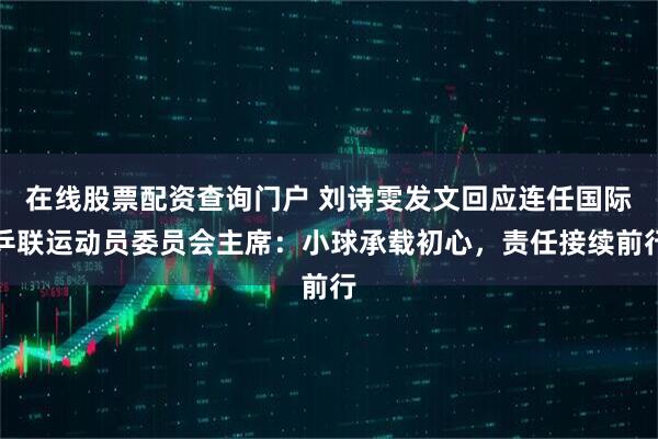 在线股票配资查询门户 刘诗雯发文回应连任国际乒联运动员委员会主席：小球承载初心，责任接续前行