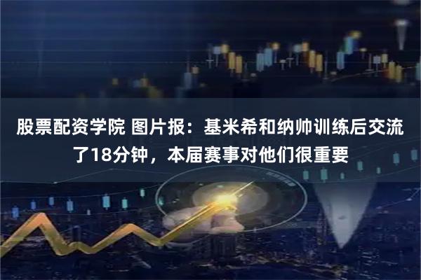 股票配资学院 图片报：基米希和纳帅训练后交流了18分钟，本届赛事对他们很重要