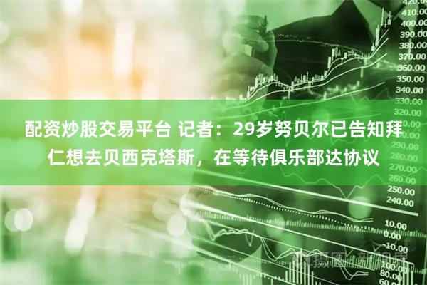 配资炒股交易平台 记者：29岁努贝尔已告知拜仁想去贝西克塔斯，在等待俱乐部达协议