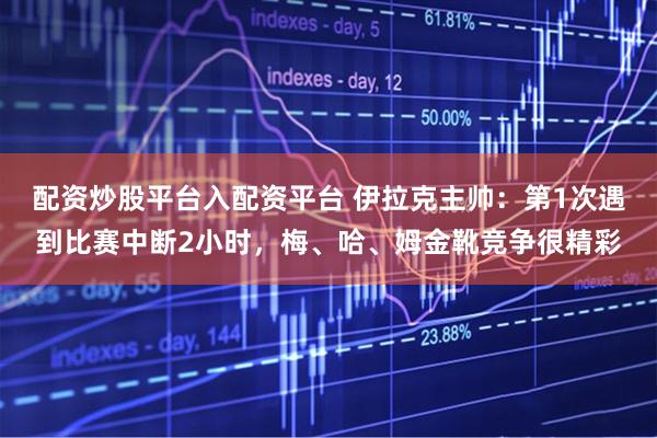 配资炒股平台入配资平台 伊拉克主帅：第1次遇到比赛中断2小时，梅、哈、姆金靴竞争很精彩