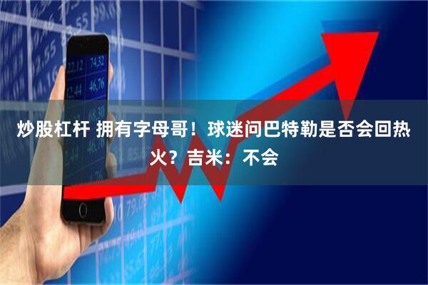 炒股杠杆 拥有字母哥！球迷问巴特勒是否会回热火？吉米：不会