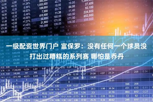 一级配资世界门户 富保罗：没有任何一个球员没打出过糟糕的系列赛 哪怕是乔丹