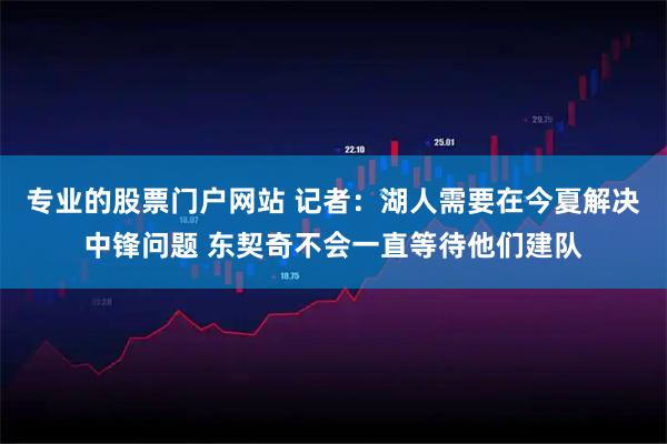 专业的股票门户网站 记者:湖人需要在今夏解决中锋问题 东契奇不会一直等待他们建队