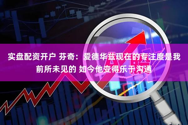 实盘配资开户 芬奇：爱德华兹现在的专注度是我前所未见的 如今他变得乐于沟通