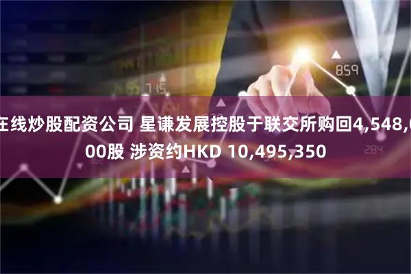在线炒股配资公司 星谦发展控股于联交所购回4,548,000股 涉资约HKD 10,495,350
