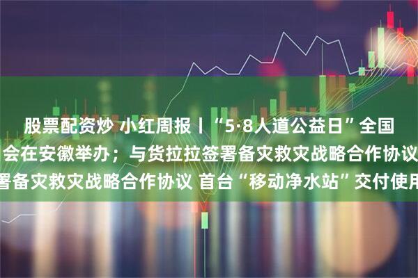 股票配资炒 小红周报丨“5·8人道公益日”全国性品牌项目合规专题培训会在安徽举办；与货拉拉签署备灾救灾战略合作协议 首台“移动净水站”交付使用